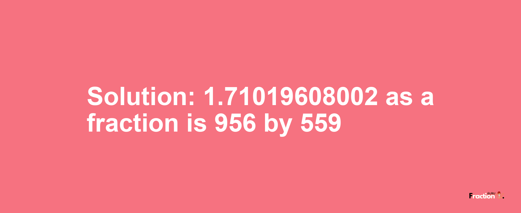 Solution:1.71019608002 as a fraction is 956/559